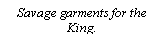 Text Box: Savage garments for the King.
